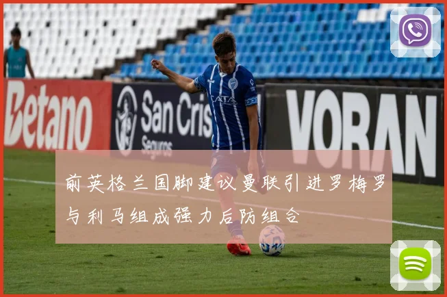前英格兰国脚建议曼联引进罗梅罗与利马组成强力后防组合