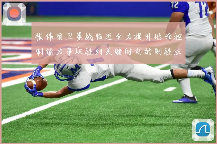 张伟丽卫冕战临近全力提升地面控制能力争取胜利关键时刻的制胜法宝