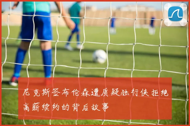 尼克斯签布伦森遭质疑独行侠拒绝高薪续约的背后故事