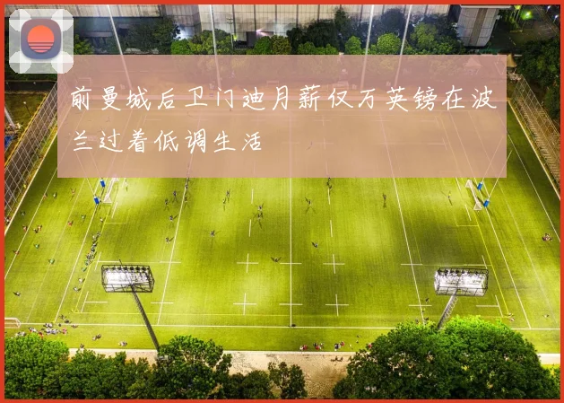前曼城后卫门迪月薪仅万英镑在波兰过着低调生活