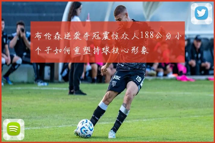 布伦森逆袭夺冠震惊众人188公分小个子如何重塑持球核心形象