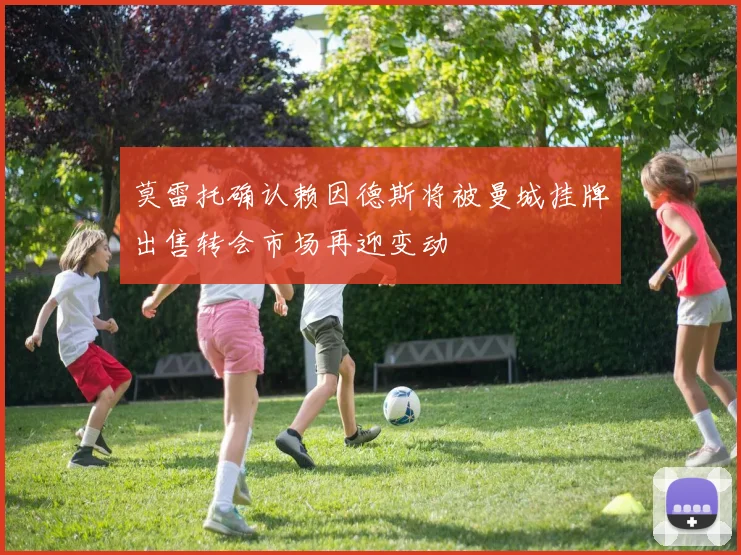 莫雷托确认赖因德斯将被曼城挂牌出售转会市场再迎变动