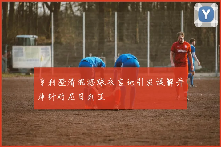 亨利澄清混搭球衣言论引发误解并非针对尼日利亚
