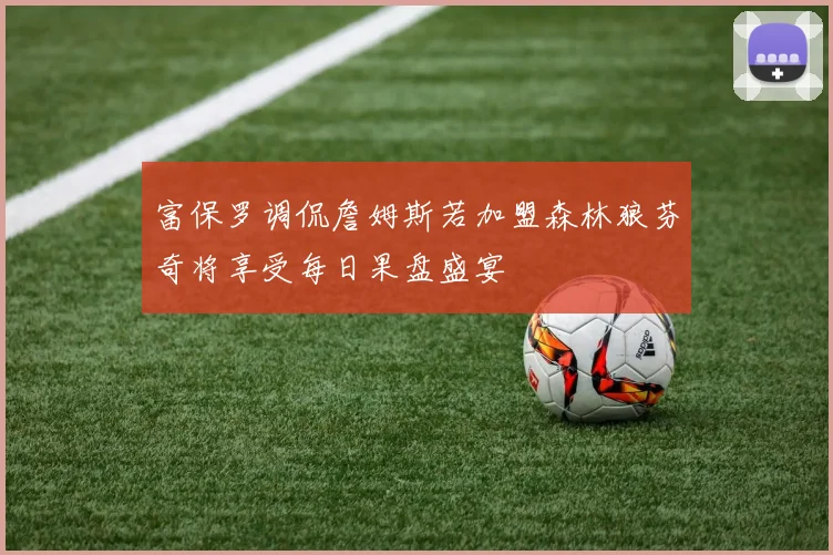富保罗调侃詹姆斯若加盟森林狼芬奇将享受每日果盘盛宴