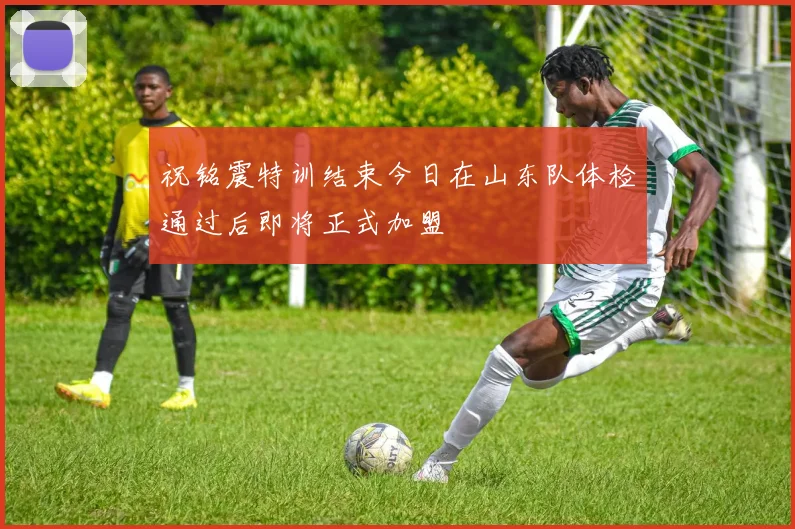 祝铭震特训结束今日在山东队体检通过后即将正式加盟