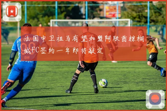 法国中卫祖马有望加盟阿联酋棕榈城FC签约一年即将敲定