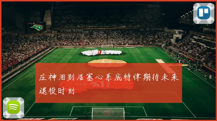 庄神泪别活塞心系底特律期待未来退役时刻