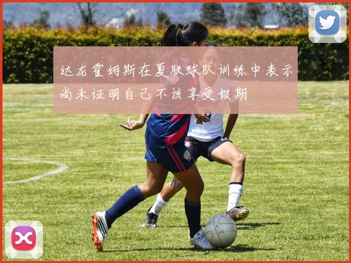 达龙霍姆斯在夏联球队训练中表示尚未证明自己不该享受假期
