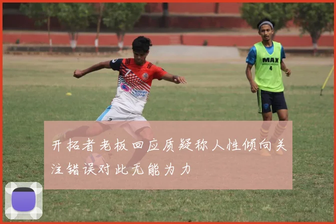 开拓者老板回应质疑称人性倾向关注错误对此无能为力