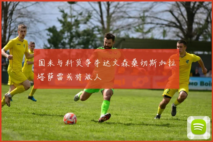 国米与科莫争夺达文森桑切斯加拉塔萨雷或将放人