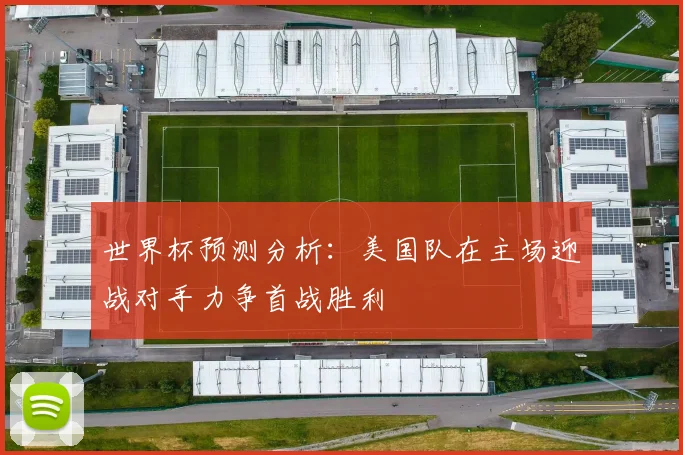 世界杯预测分析：美国队在主场迎战对手力争首战胜利