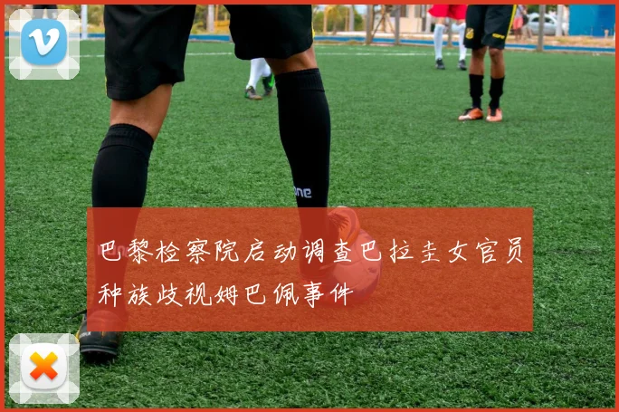 巴黎检察院启动调查巴拉圭女官员种族歧视姆巴佩事件