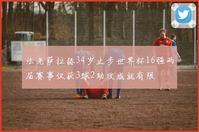 法老萨拉赫34岁止步世界杯16强两届赛事仅获3球2助攻成就有限