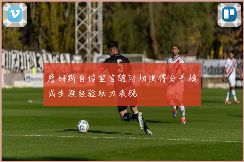 詹姆斯自信宣言随时切换得分手模式生涯经验助力表现