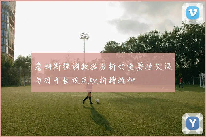 詹姆斯强调数据分析的重要性失误与对手快攻反映拼搏精神