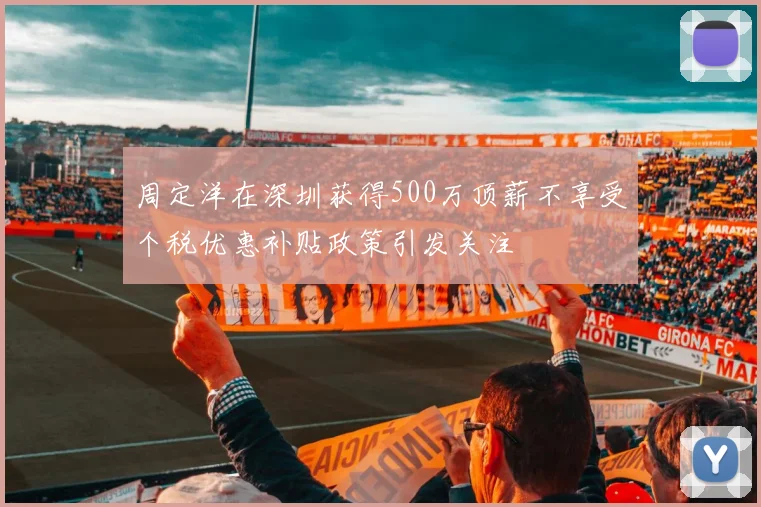 周定洋在深圳获得500万顶薪不享受个税优惠补贴政策引发关注