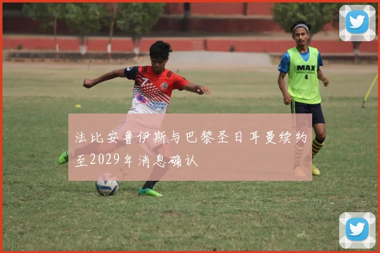 法比安鲁伊斯与巴黎圣日耳曼续约至2029年消息确认